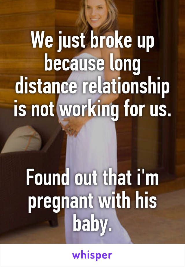 We just broke up because long distance relationship is not working for us.


Found out that i'm pregnant with his baby.