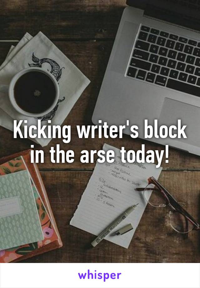 Kicking writer's block in the arse today!