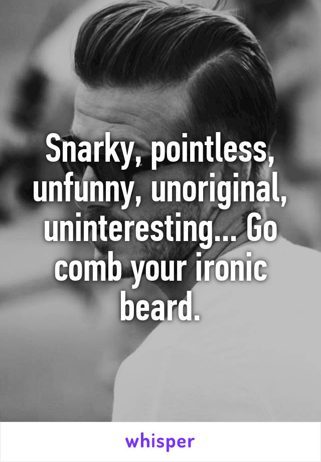 Snarky, pointless, unfunny, unoriginal, uninteresting... Go comb your ironic beard.