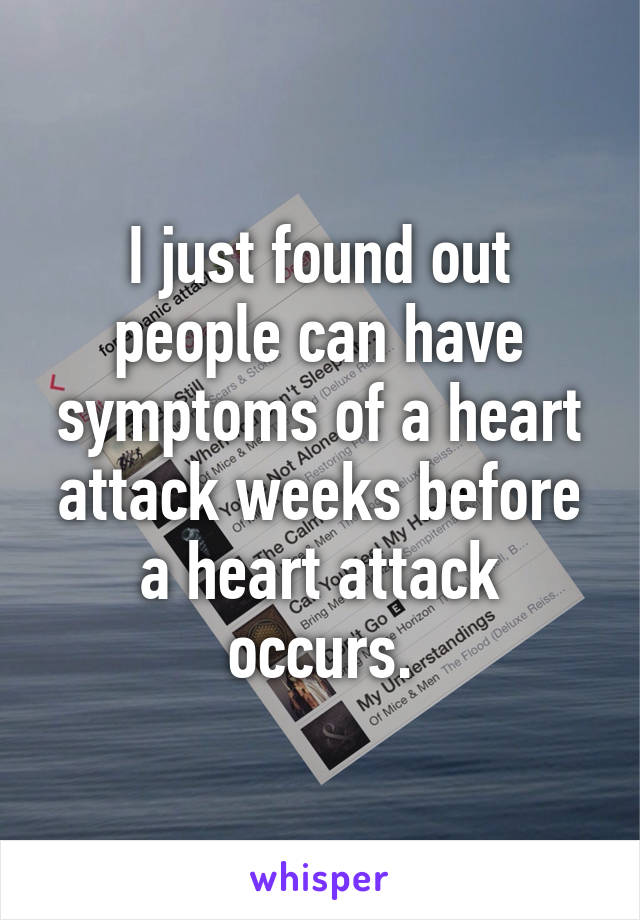 I just found out people can have symptoms of a heart attack weeks before a heart attack occurs.