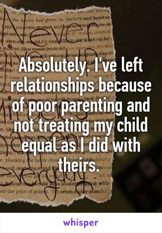 Absolutely. I've left relationships because of poor parenting and not treating my child equal as I did with theirs. 