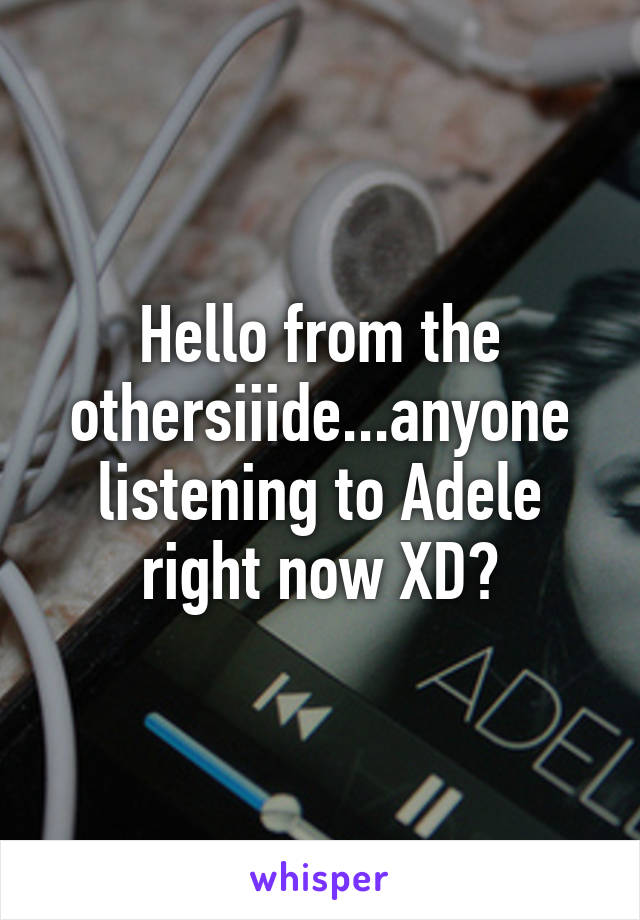 Hello from the othersiiide...anyone listening to Adele right now XD?