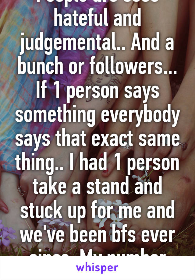 People are sooo hateful and judgemental.. And a bunch or followers... If 1 person says something everybody says that exact same thing.. I had 1 person take a stand and stuck up for me and we've been bfs ever since. My number 1!!!!