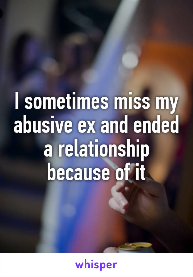 I sometimes miss my abusive ex and ended a relationship because of it