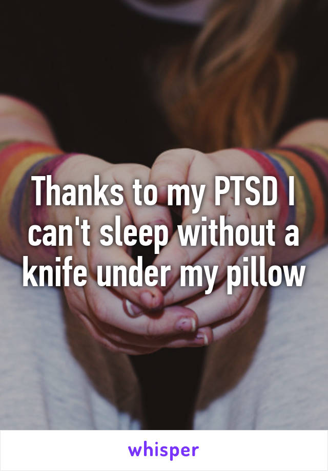 Thanks to my PTSD I can't sleep without a knife under my pillow