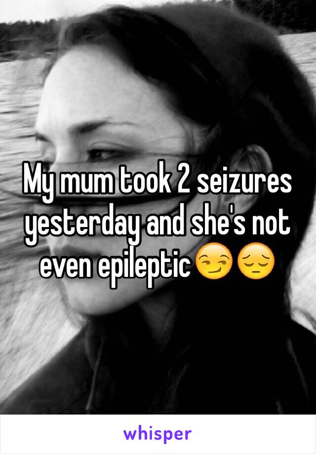 My mum took 2 seizures yesterday and she's not even epileptic😏😔