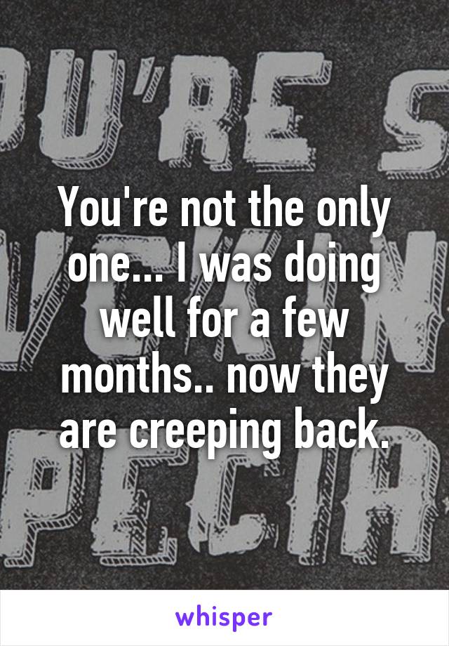 You're not the only one... I was doing well for a few months.. now they are creeping back.