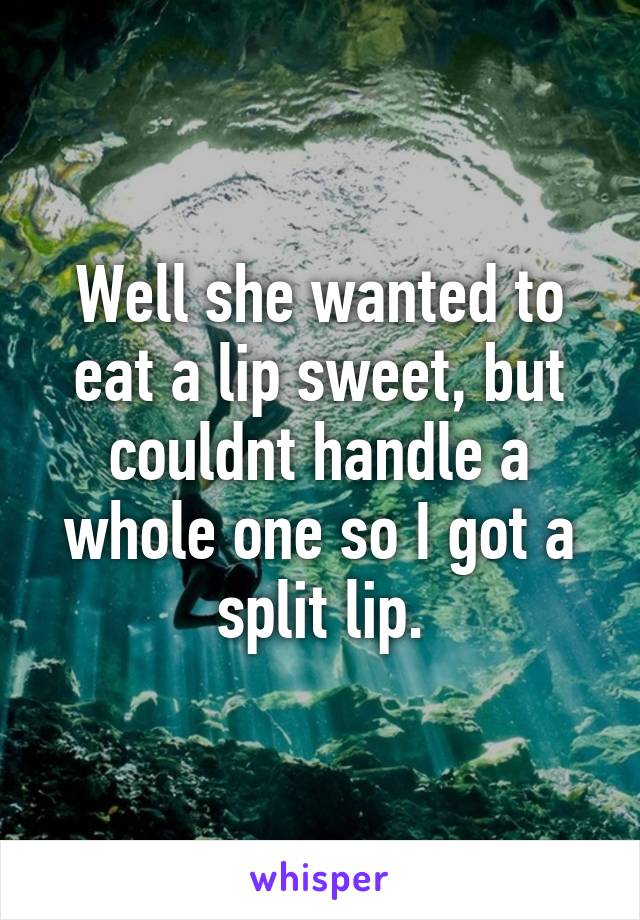 Well she wanted to eat a lip sweet, but couldnt handle a whole one so I got a split lip.