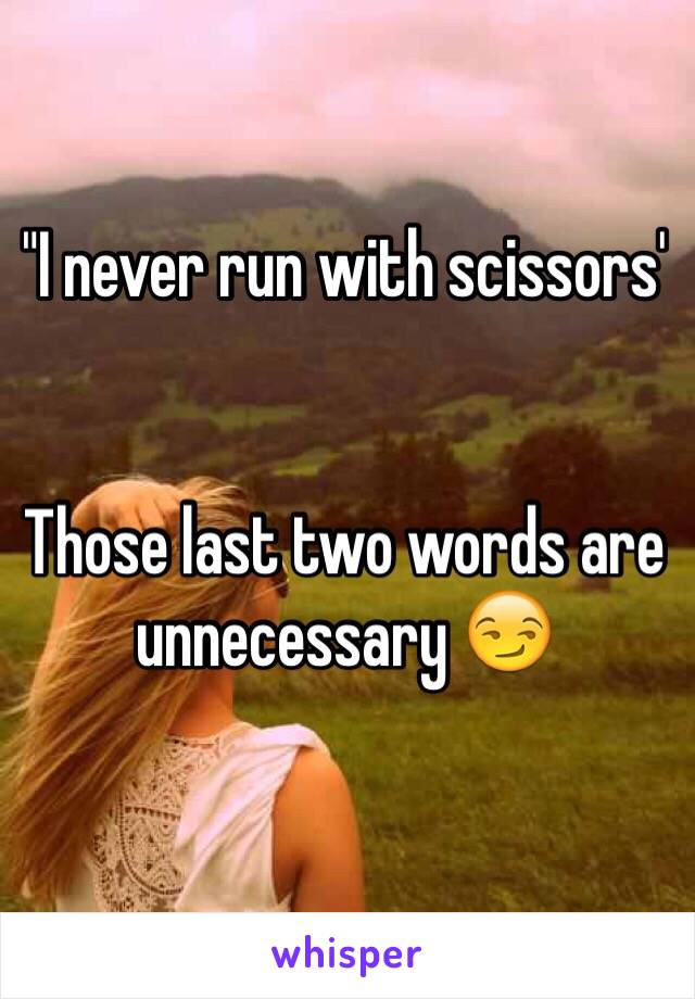 "I never run with scissors'


Those last two words are unnecessary 😏