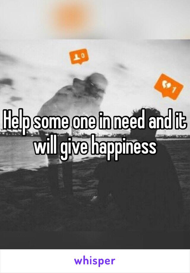 Help some one in need and it will give happiness 