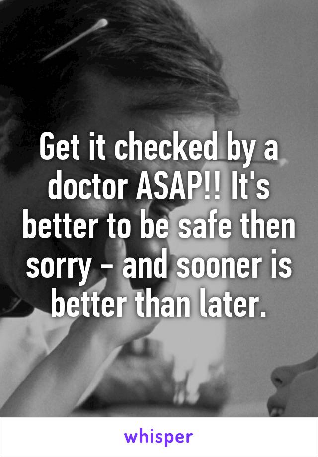 Get it checked by a doctor ASAP!! It's better to be safe then sorry - and sooner is better than later.