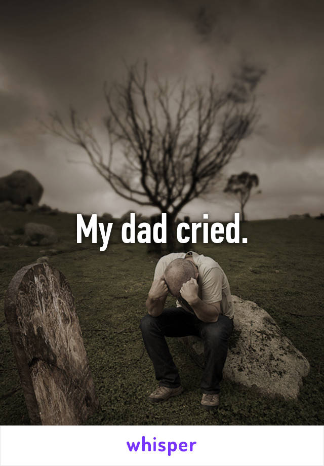 My dad cried.