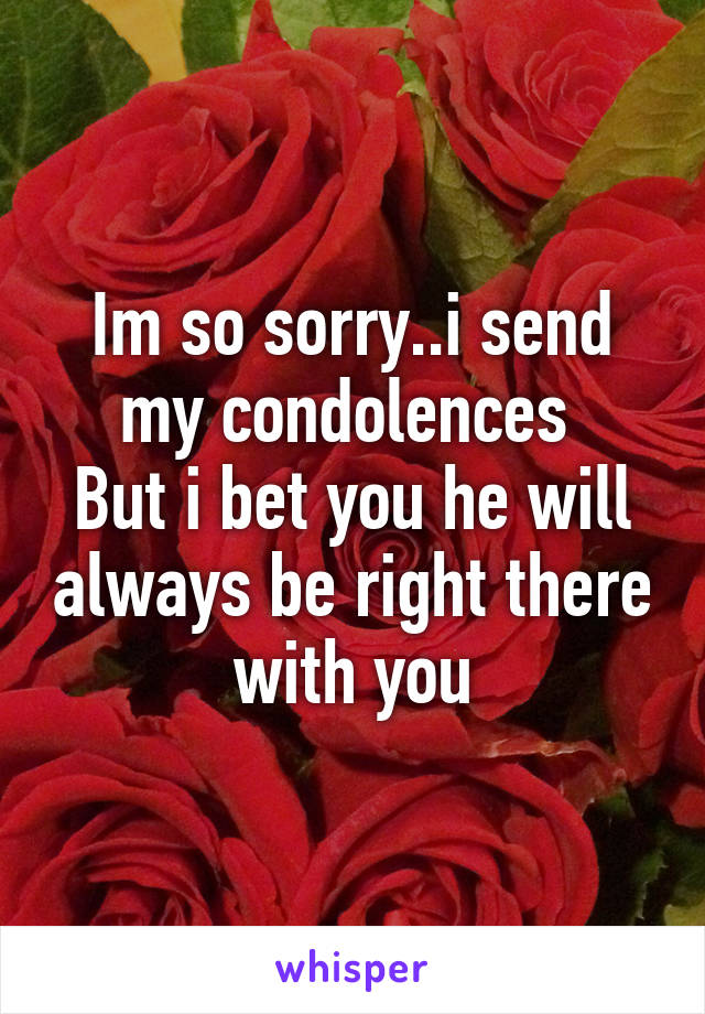 Im so sorry..i send my condolences 
But i bet you he will always be right there with you