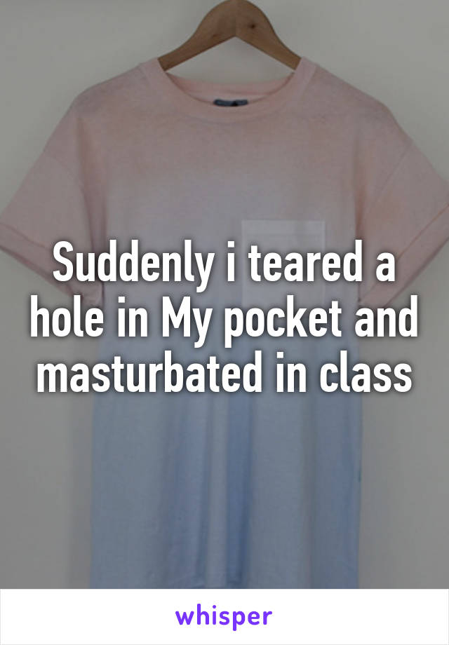 Suddenly i teared a hole in My pocket and masturbated in class