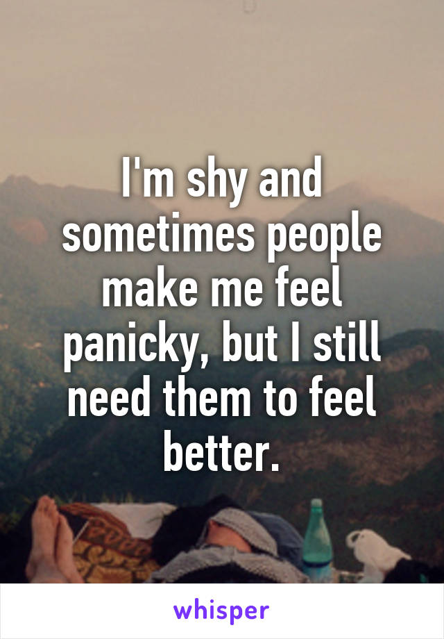 I'm shy and sometimes people make me feel panicky, but I still need them to feel better.