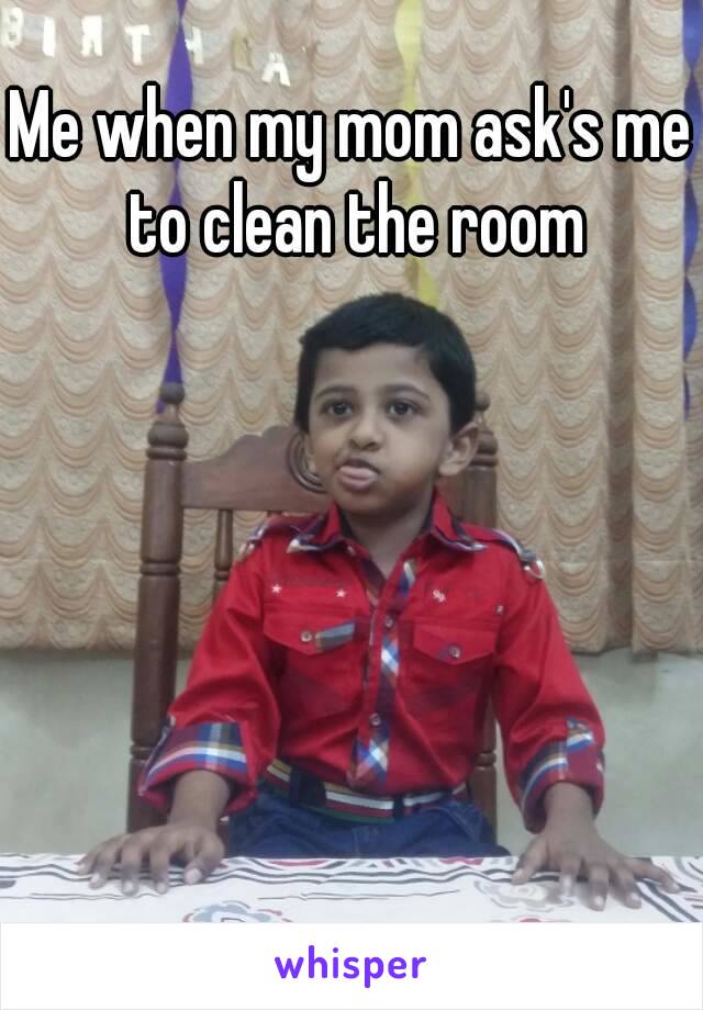 Me when my mom ask's me to clean the room