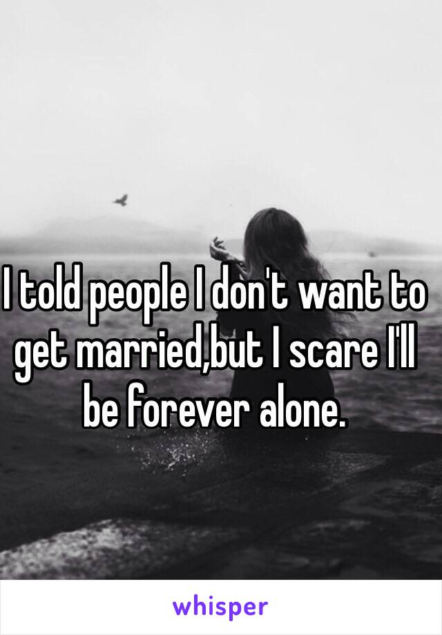 I told people I don't want to get married,but I scare I'll be forever alone. 