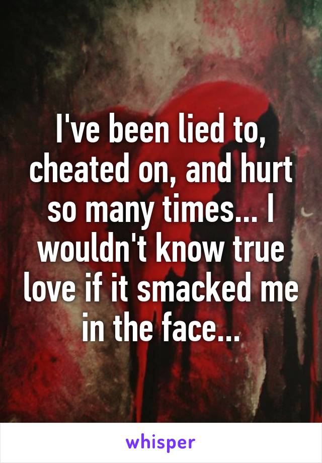 I've been lied to, cheated on, and hurt so many times... I wouldn't know true love if it smacked me in the face...