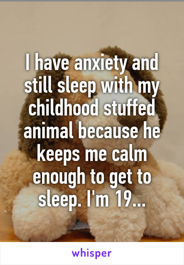 I have anxiety and still sleep with my childhood stuffed animal because he keeps me calm enough to get to sleep. I'm 19...