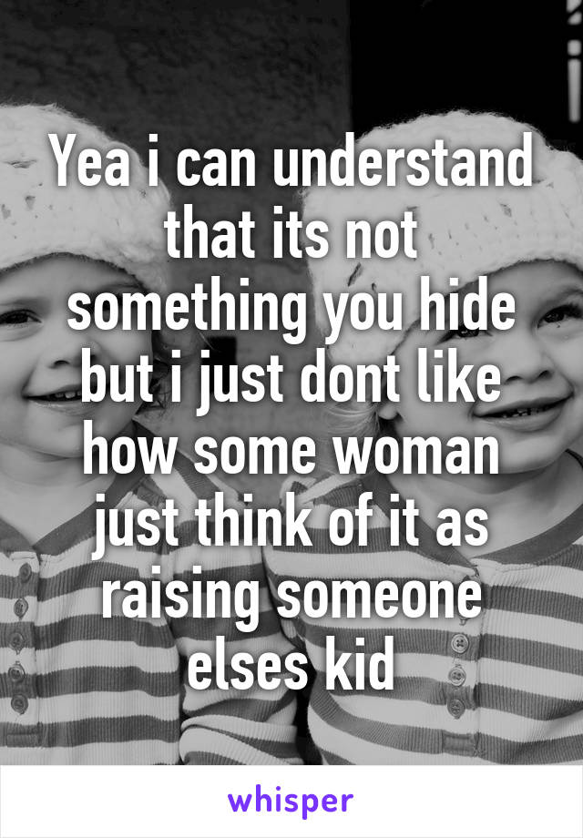 Yea i can understand that its not something you hide but i just dont like how some woman just think of it as raising someone elses kid