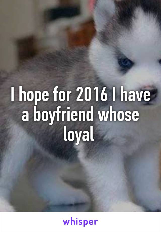 I hope for 2016 I have a boyfriend whose loyal 