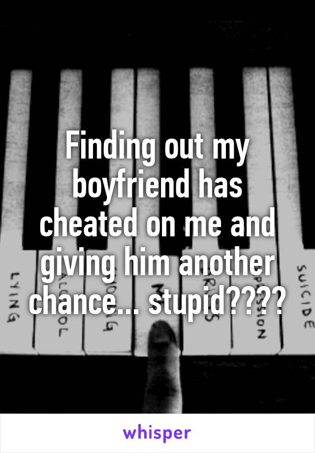 Finding out my boyfriend has cheated on me and giving him another chance... stupid????