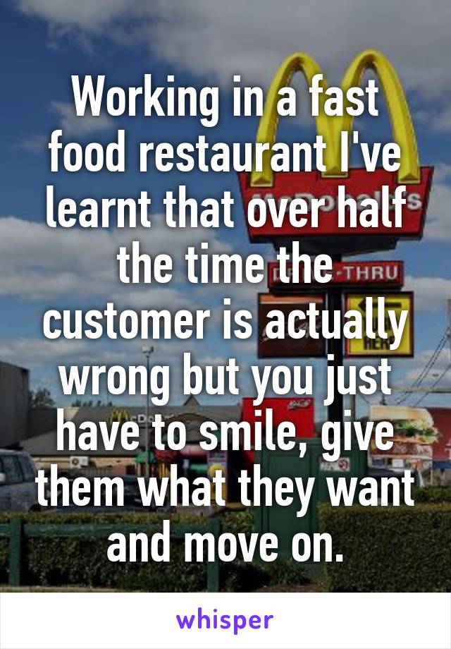 Working in a fast food restaurant I've learnt that over half the time the customer is actually wrong but you just have to smile, give them what they want and move on.