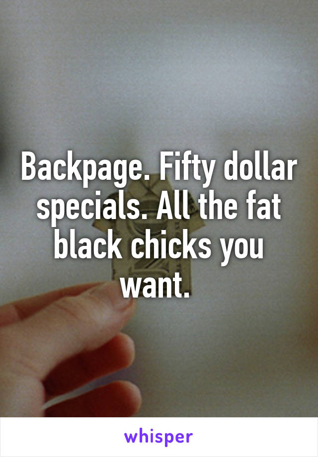 Backpage. Fifty dollar specials. All the fat black chicks you want. 