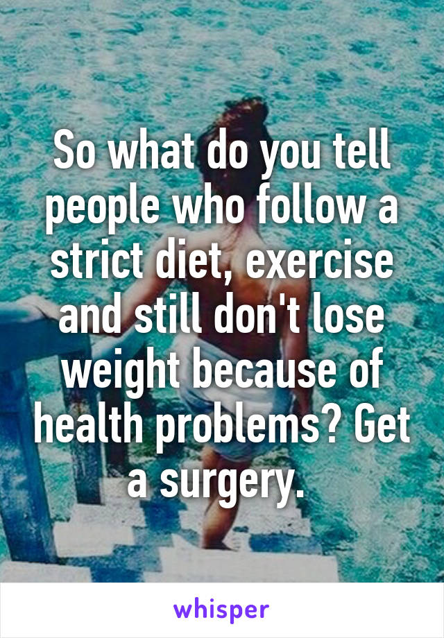 So what do you tell people who follow a strict diet, exercise and still don't lose weight because of health problems? Get a surgery. 