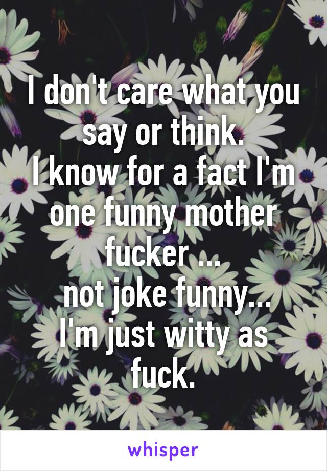 I don't care what you say or think.
I know for a fact I'm one funny mother fucker ...
 not joke funny...
I'm just witty as fuck.