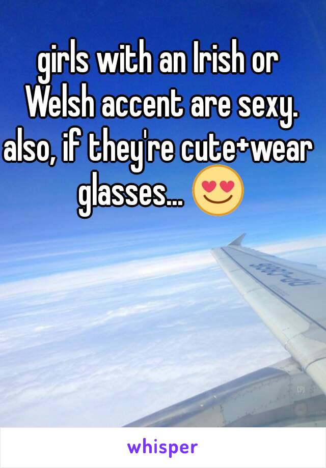 girls with an Irish or Welsh accent are sexy.
also, if they're cute+wear glasses... 😍