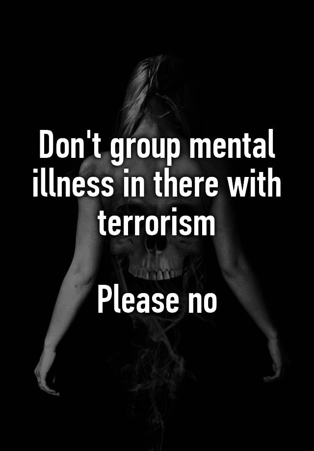 don-t-group-mental-illness-in-there-with-terrorism-please-no