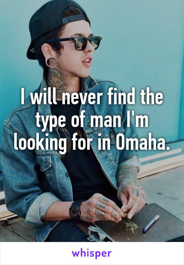 I will never find the type of man I'm looking for in Omaha. 