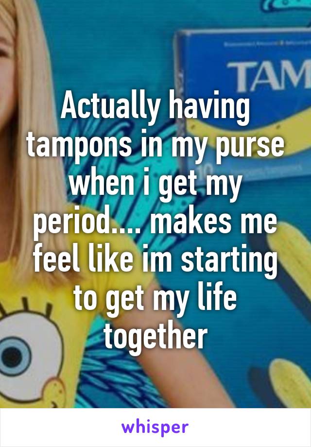 Actually having tampons in my purse when i get my period.... makes me feel like im starting to get my life together