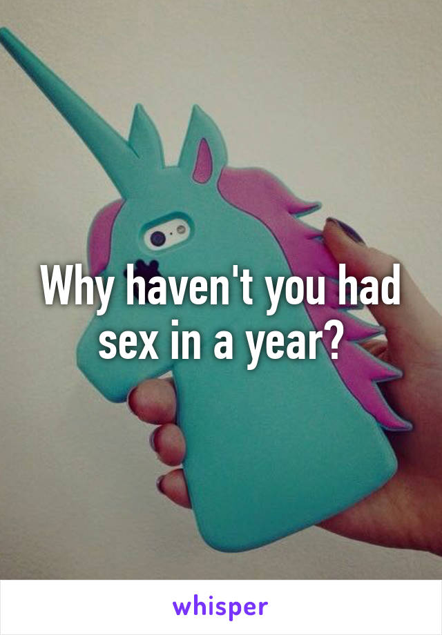 Why haven't you had sex in a year?