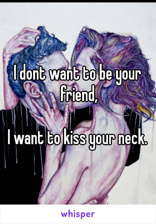 I dont want to be your friend,

I want to kiss your neck.