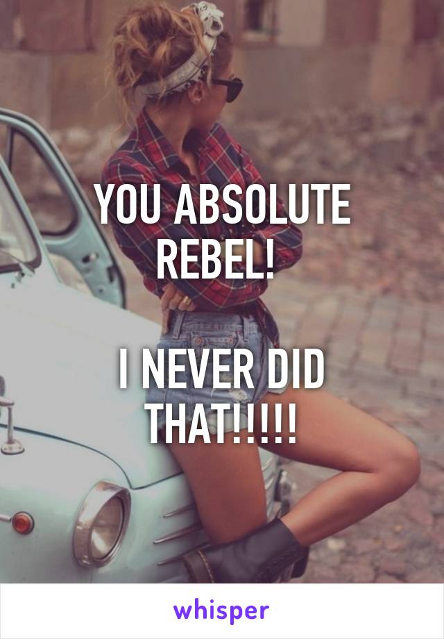 YOU ABSOLUTE REBEL! 

I NEVER DID THAT!!!!!