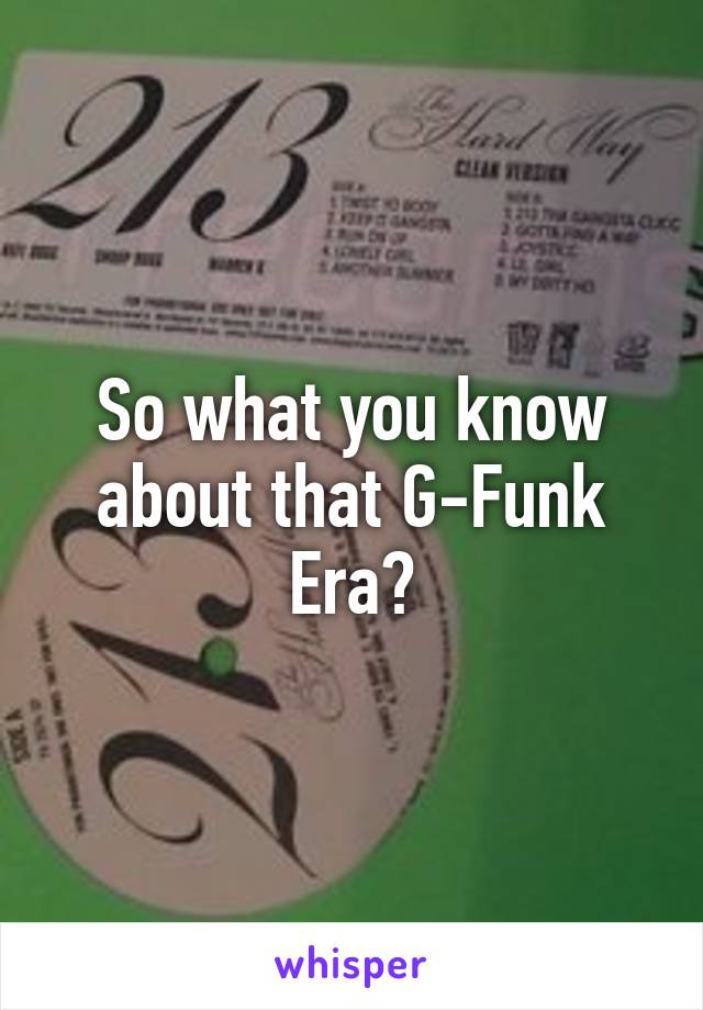 So what you know about that G-Funk Era?