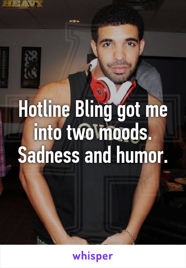 Hotline Bling got me into two moods. Sadness and humor.