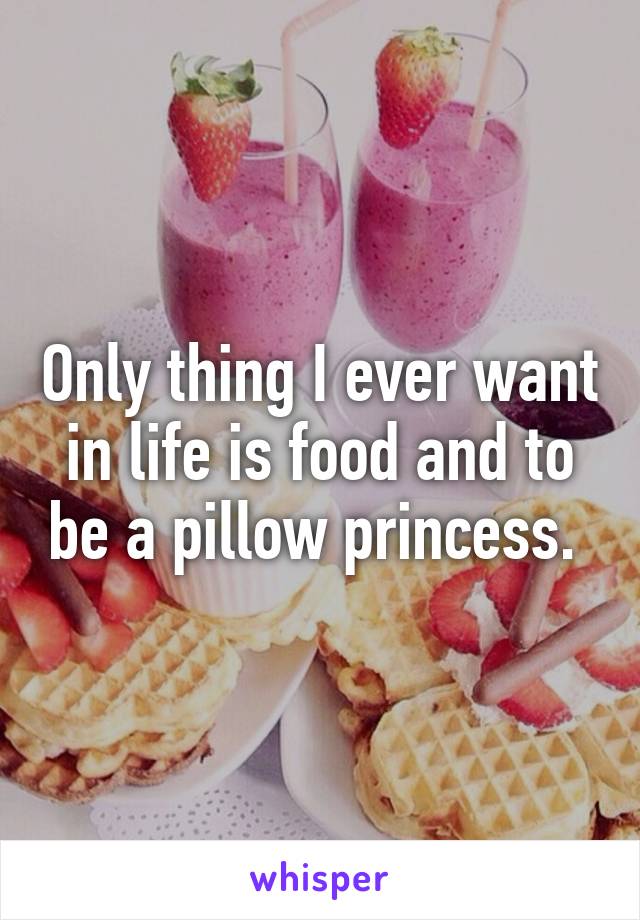 Only thing I ever want in life is food and to be a pillow princess. 