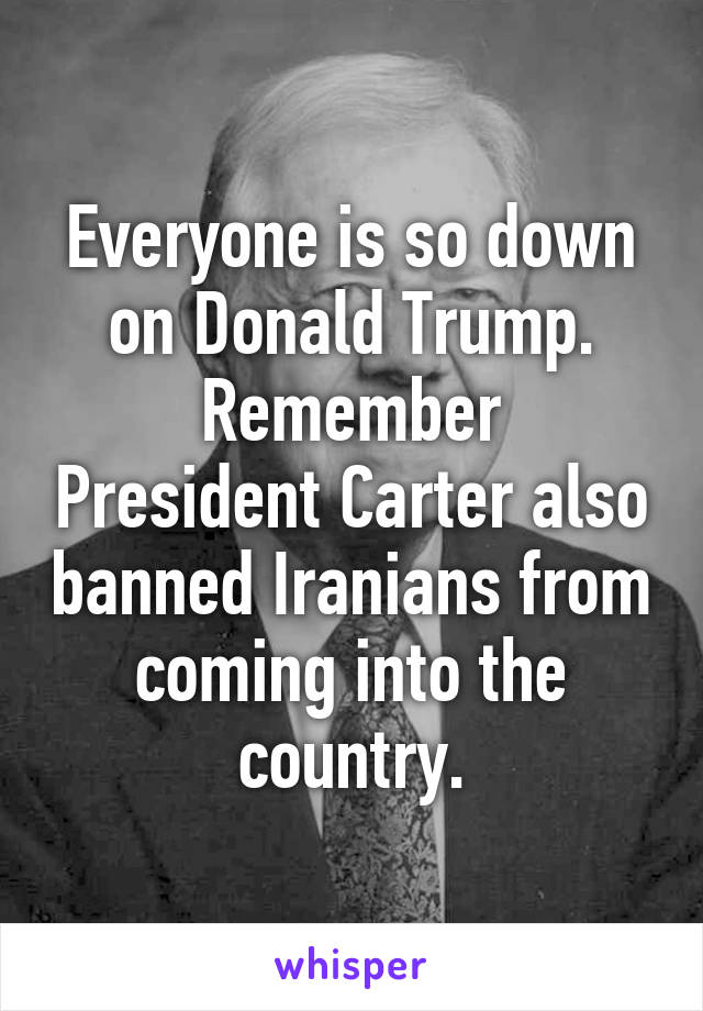 Everyone is so down on Donald Trump.
Remember President Carter also banned Iranians from coming into the country.