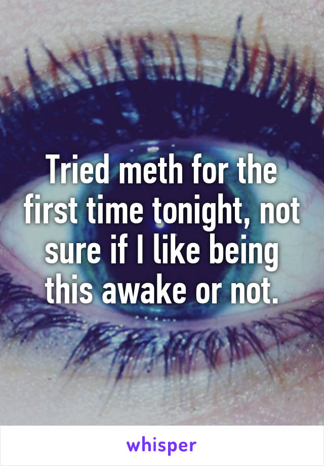 Tried meth for the first time tonight, not sure if I like being this awake or not.