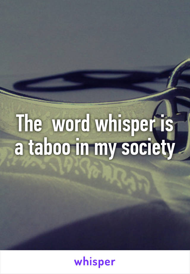 The  word whisper is a taboo in my society