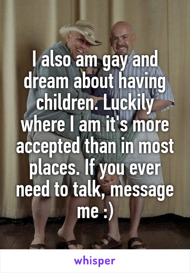 I also am gay and dream about having children. Luckily where I am it's more accepted than in most places. If you ever need to talk, message me :)