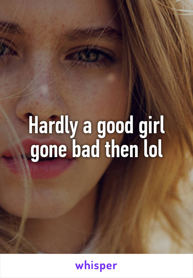 Hardly a good girl gone bad then lol