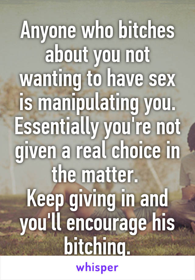 Anyone who bitches about you not wanting to have sex is manipulating you. Essentially you're not given a real choice in the matter. 
Keep giving in and you'll encourage his bitching.