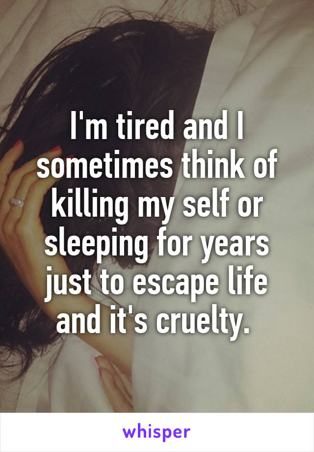 I'm tired and I sometimes think of killing my self or sleeping for years just to escape life and it's cruelty. 