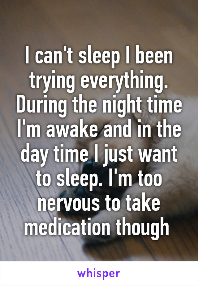 I can't sleep I been trying everything. During the night time I'm awake and in the day time I just want to sleep. I'm too nervous to take medication though 