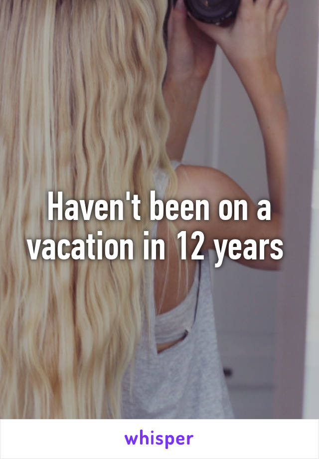 Haven't been on a vacation in 12 years 