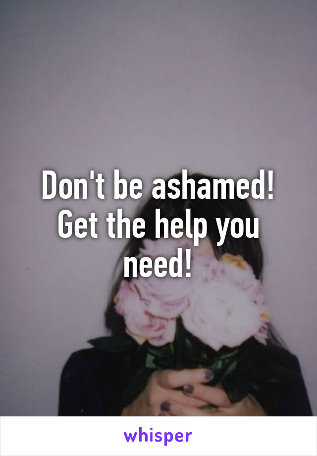 Don't be ashamed! Get the help you need!